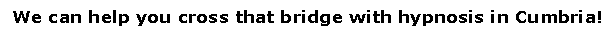 Text Box: We can help you cross that bridge with hypnosis in Cumbria!